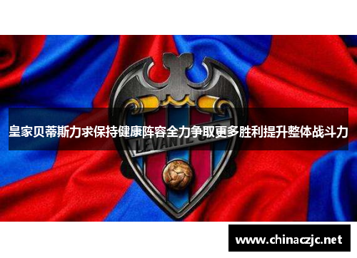 皇家贝蒂斯力求保持健康阵容全力争取更多胜利提升整体战斗力