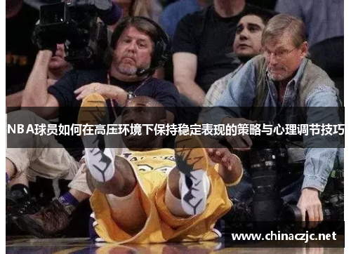 NBA球员如何在高压环境下保持稳定表现的策略与心理调节技巧