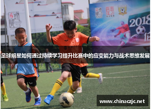 足球明星如何通过持续学习提升比赛中的应变能力与战术思维发展