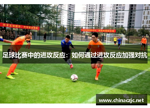 足球比赛中的进攻反应：如何通过进攻反应加强对抗